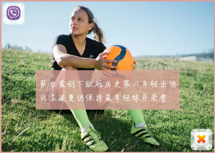 萨尔蒙创下欧冠历史第六年轻出场记录道曼仍保持最年轻球员荣誉