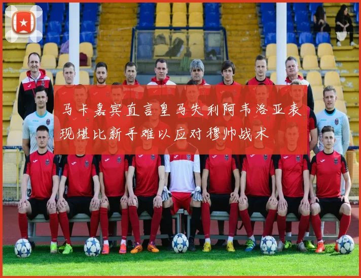 马卡嘉宾直言皇马失利阿韦洛亚表现堪比新手难以应对穆帅战术