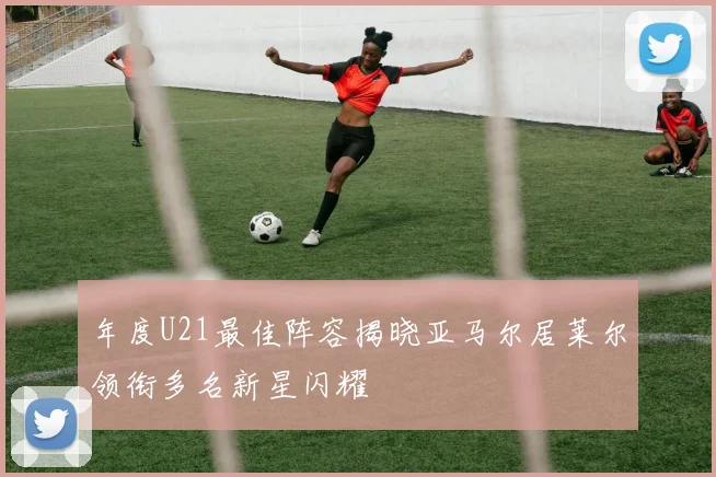 年度U21最佳阵容揭晓亚马尔居莱尔领衔多名新星闪耀