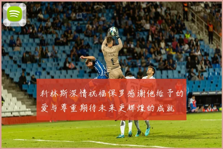 科林斯深情祝福保罗感谢他给予的爱与尊重期待未来更辉煌的成就