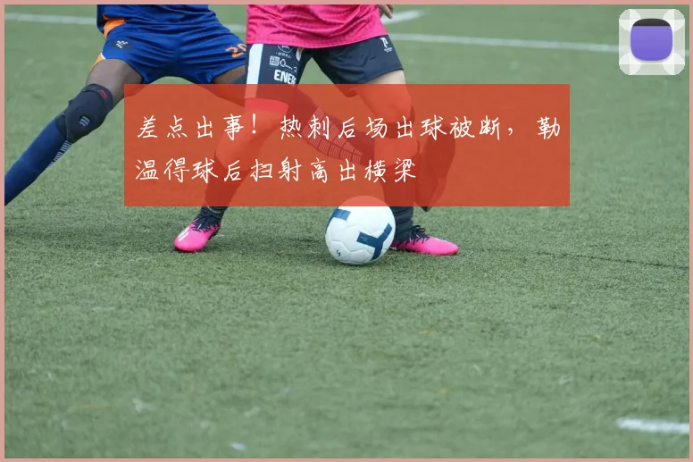 差点出事！热刺后场出球被断，勒温得球后扫射高出横梁