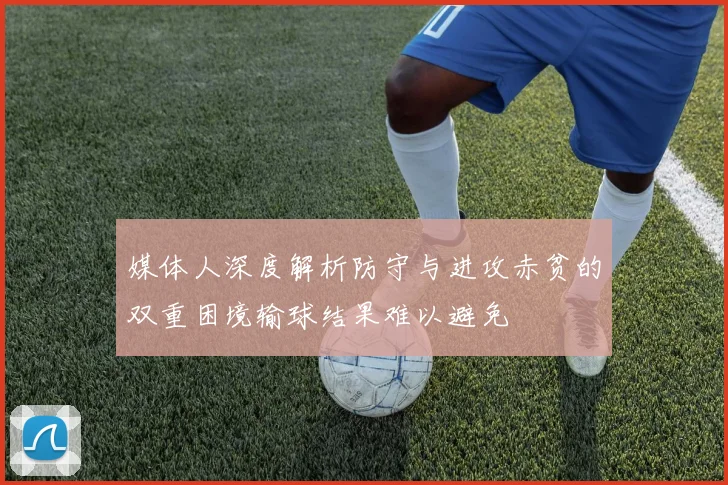 媒体人深度解析防守与进攻赤贫的双重困境输球结果难以避免