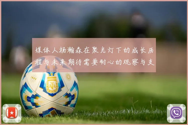 媒体人杨瀚森在聚光灯下的成长历程与未来期待需要耐心的观察与支持