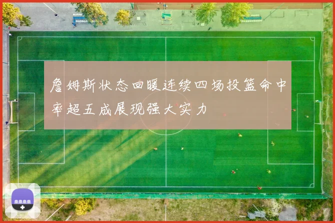 詹姆斯状态回暖连续四场投篮命中率超五成展现强大实力