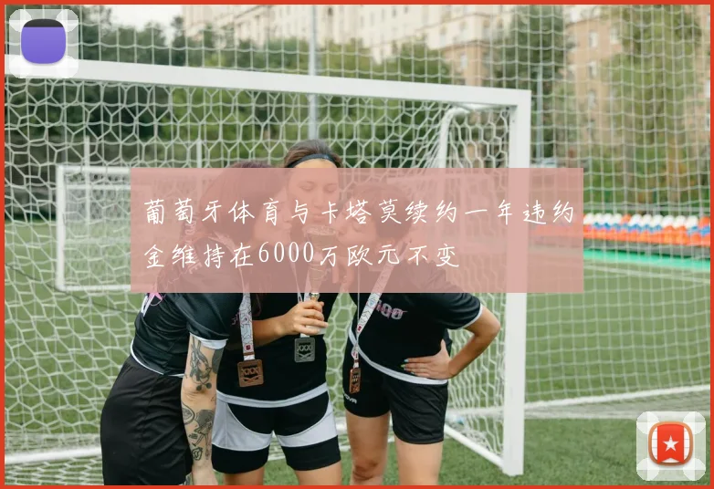 葡萄牙体育与卡塔莫续约一年违约金维持在6000万欧元不变