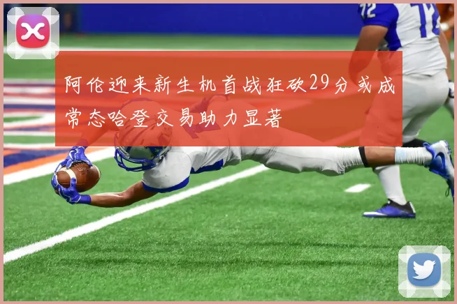 阿伦迎来新生机首战狂砍29分或成常态哈登交易助力显著