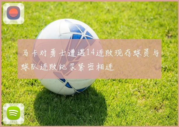 马卡对勇士遭遇14连败现存球员与球队连败纪录紧密相连