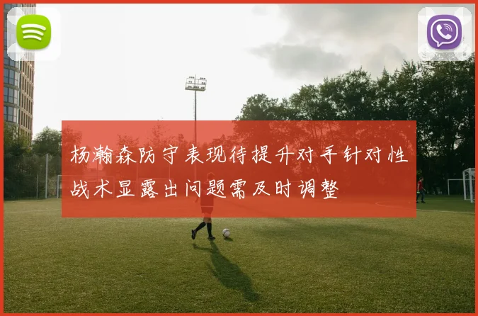杨瀚森防守表现待提升对手针对性战术显露出问题需及时调整