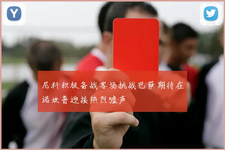 尼科积极备战客场挑战巴萨期待在诺坎普迎接热烈嘘声