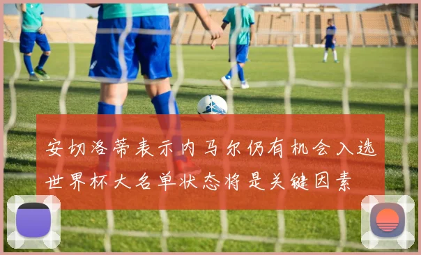 安切洛蒂表示内马尔仍有机会入选世界杯大名单状态将是关键因素
