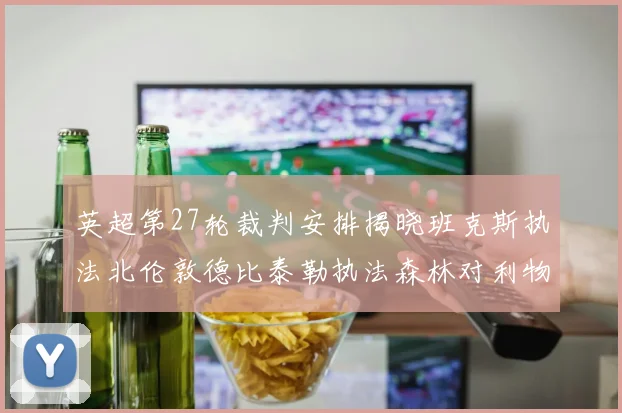 英超第27轮裁判安排揭晓班克斯执法北伦敦德比泰勒执法森林对利物浦