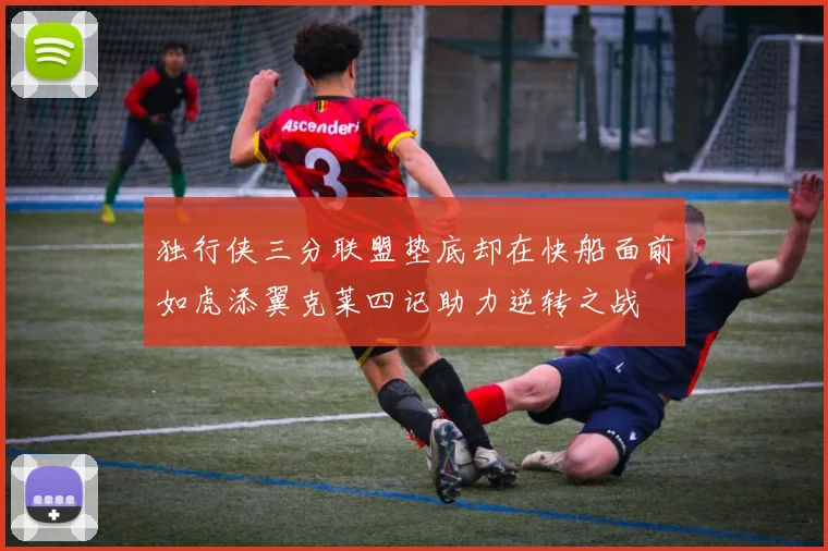 独行侠三分联盟垫底却在快船面前如虎添翼克莱四记助力逆转之战