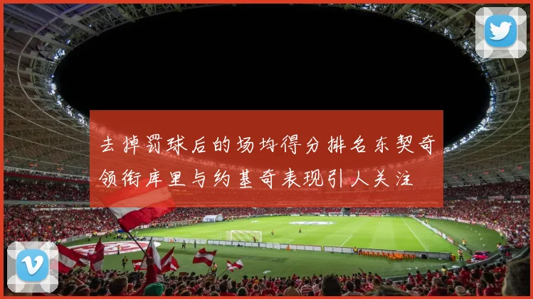 去掉罚球后的场均得分排名东契奇领衔库里与约基奇表现引人关注
