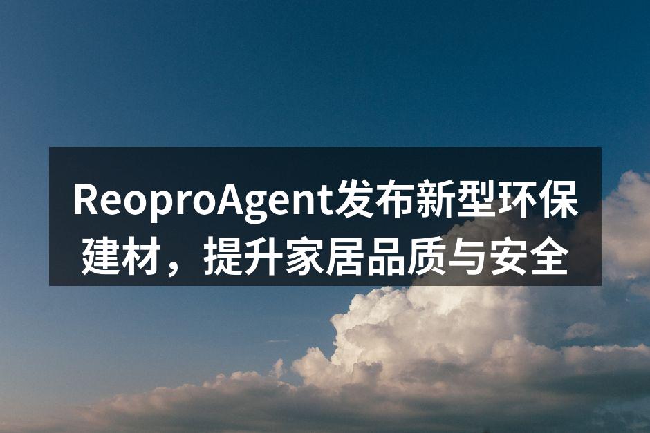 ReoproAgent发布新型环保建材，提升家居品质与安全